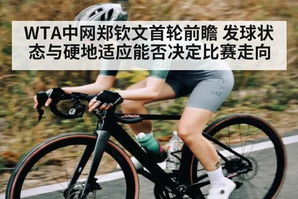 WTA中网郑钦文首轮前瞻 发球状态与硬地适应能否决定比赛走向