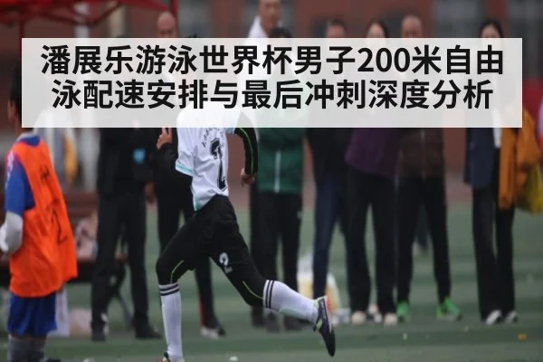潘展乐游泳世界杯男子200米自由泳配速安排与最后冲刺深度分析