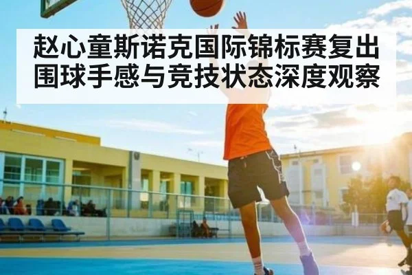 赵心童斯诺克国际锦标赛复出 围球手感与竞技状态深度观察
